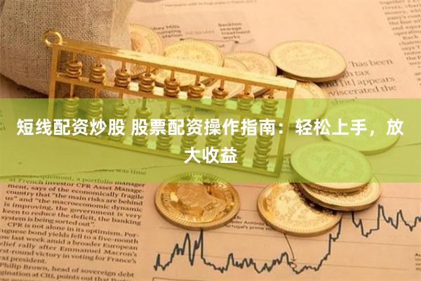 短线配资炒股 股票配资操作指南：轻松上手，放大收益