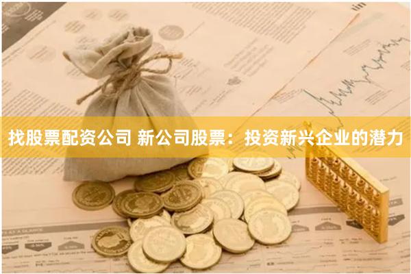 找股票配资公司 新公司股票：投资新兴企业的潜力