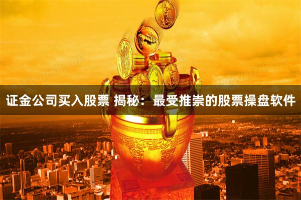 证金公司买入股票 揭秘：最受推崇的股票操盘软件