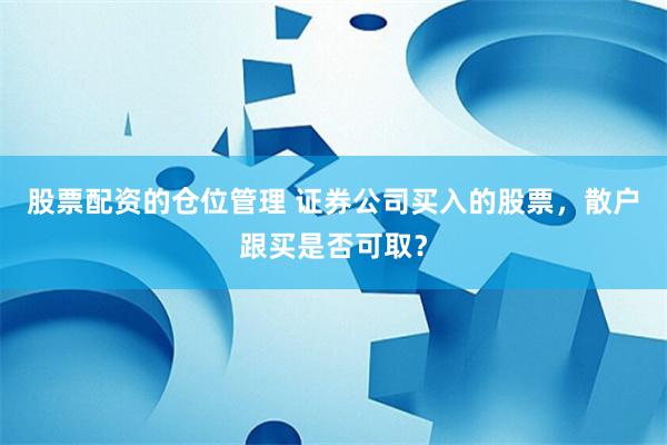 股票配资的仓位管理 证券公司买入的股票，散户跟买是否可取？
