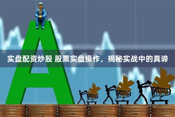 实盘配资炒股 股票实盘操作，揭秘实战中的真谛