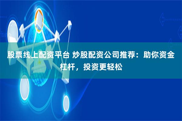 股票线上配资平台 炒股配资公司推荐:助你资金杠杆,投资更轻松