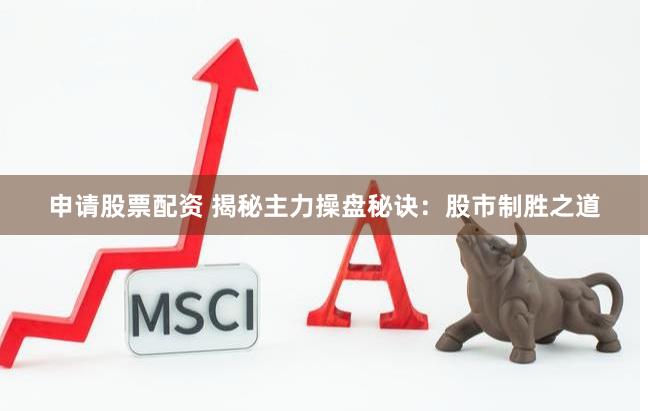 申请股票配资 揭秘主力操盘秘诀：股市制胜之道