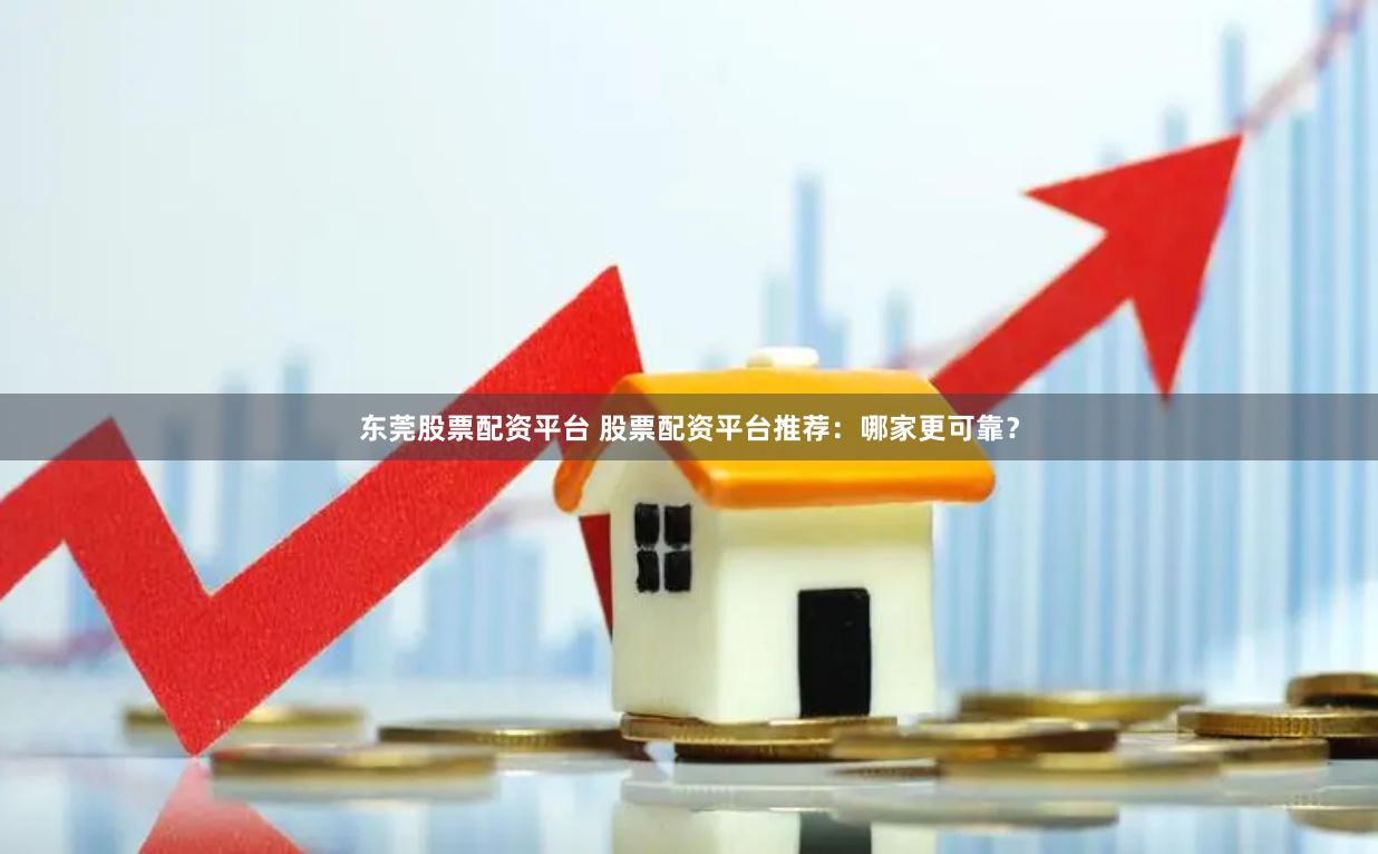 东莞股票配资平台 股票配资平台推荐：哪家更可靠？