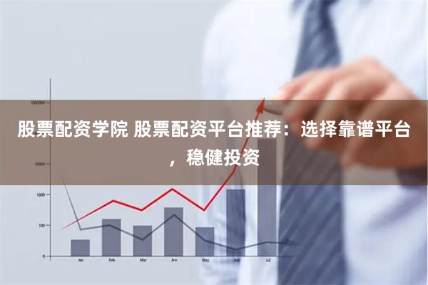 股票配资学院 股票配资平台推荐：选择靠谱平台，稳健投资