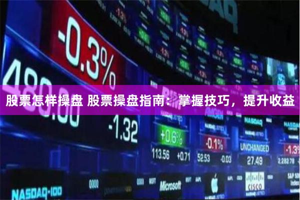 股票怎样操盘 股票操盘指南：掌握技巧，提升收益