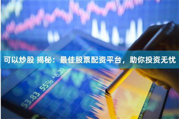 可以炒股 揭秘：最佳股票配资平台，助你投资无忧
