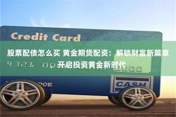 股票配债怎么买 黄金期货配资：解锁财富新篇章，开启投资黄金新时代