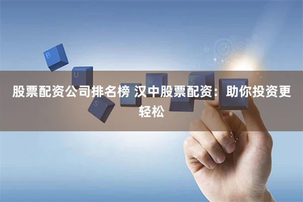股票配资公司排名榜 汉中股票配资：助你投资更轻松