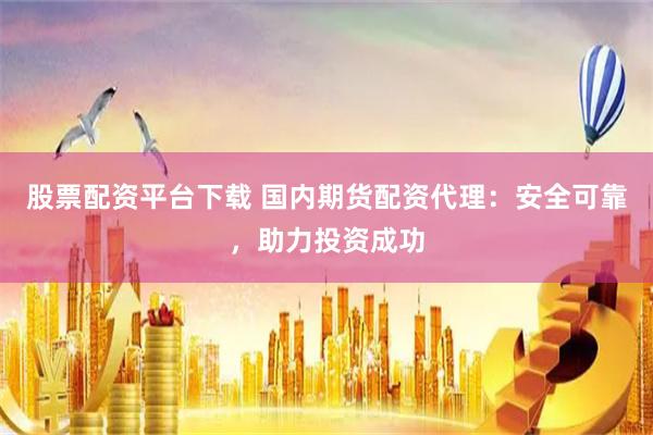 股票配资平台下载 国内期货配资代理：安全可靠，助力投资成功