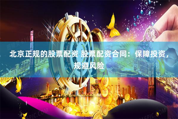 北京正规的股票配资 股票配资合同：保障投资，规避风险