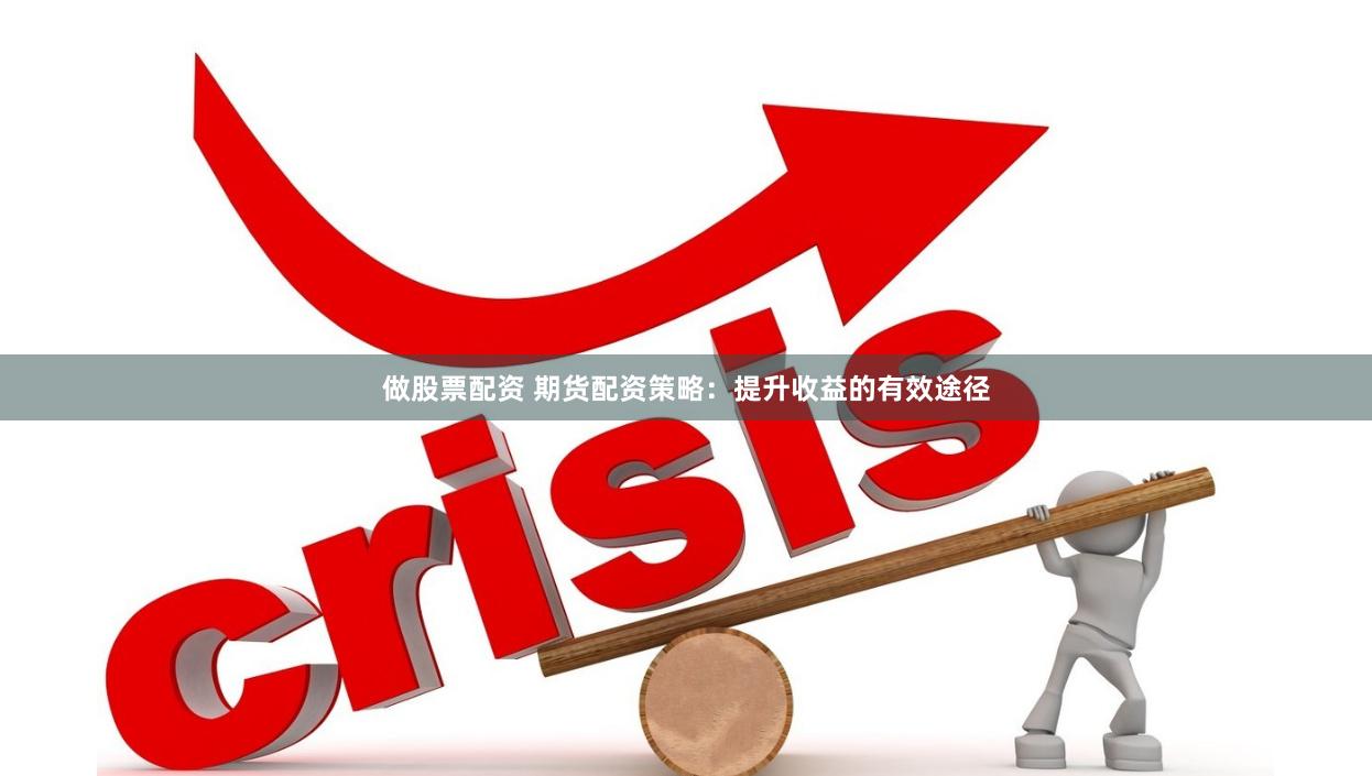 做股票配资 期货配资策略：提升收益的有效途径