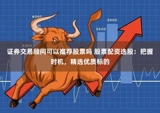 证券交易顾问可以推荐股票吗 股票配资选股：把握时机，精选优质标的