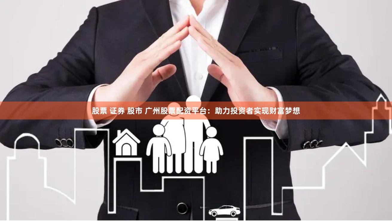 股票 证券 股市 广州股票配资平台：助力投资者实现财富梦想