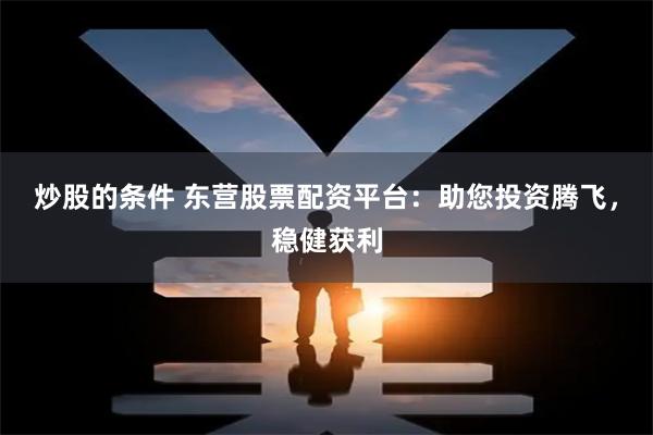 炒股的条件 东营股票配资平台：助您投资腾飞，稳健获利