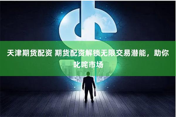 天津期货配资 期货配资解锁无限交易潜能，助你叱咤市场