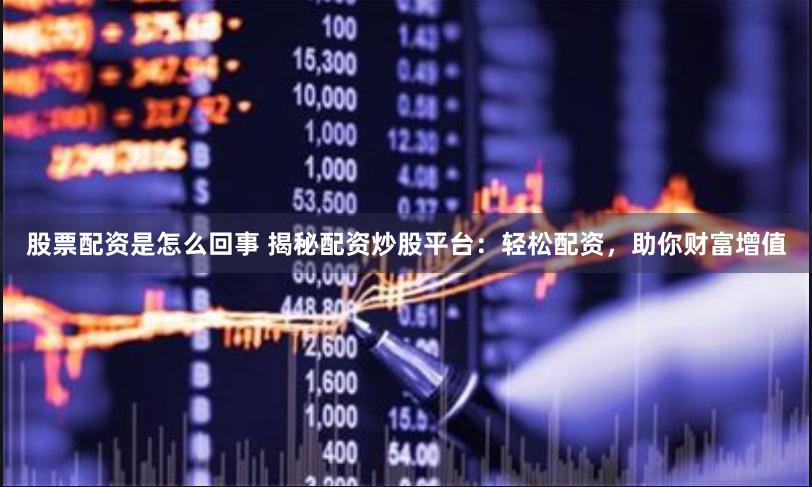 股票配资是怎么回事 揭秘配资炒股平台：轻松配资，助你财富增值
