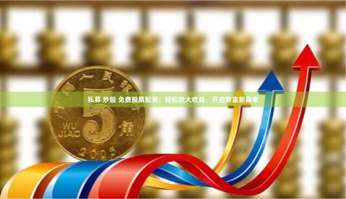 私募 炒股 免费股票配资:轻松放大收益,开启财富新篇章
