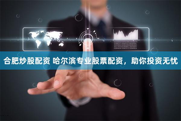 合肥炒股配资 哈尔滨专业股票配资，助你投资无忧
