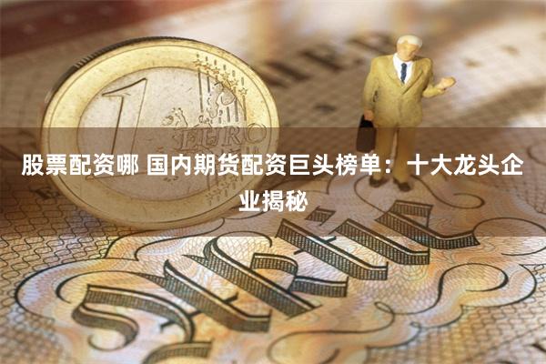 股票配资哪 国内期货配资巨头榜单：十大龙头企业揭秘