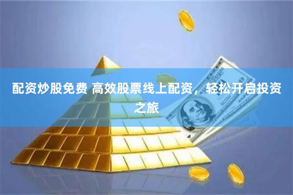 配资炒股免费 高效股票线上配资，轻松开启投资之旅