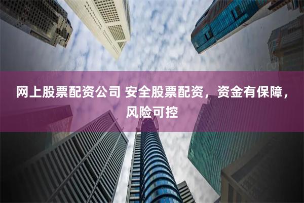 网上股票配资公司 安全股票配资，资金有保障，风险可控