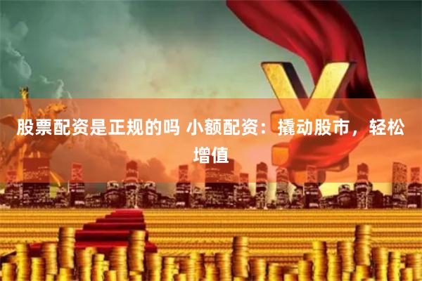 股票配资是正规的吗 小额配资：撬动股市，轻松增值