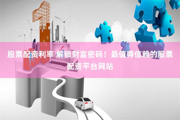 股票配资利率 解锁财富密码！最值得信赖的股票配资平台网站