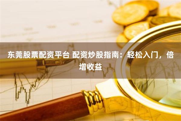 东莞股票配资平台 配资炒股指南：轻松入门，倍增收益