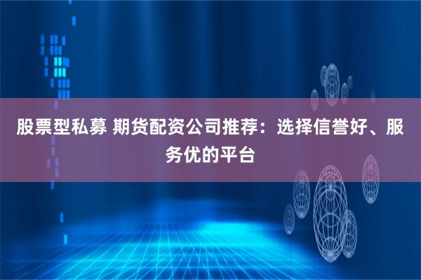 股票型私募 期货配资公司推荐:选择信誉好、服务优的平台
