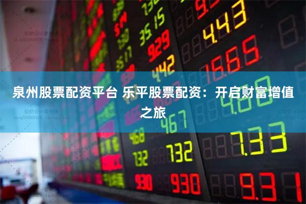泉州股票配资平台 乐平股票配资：开启财富增值之旅