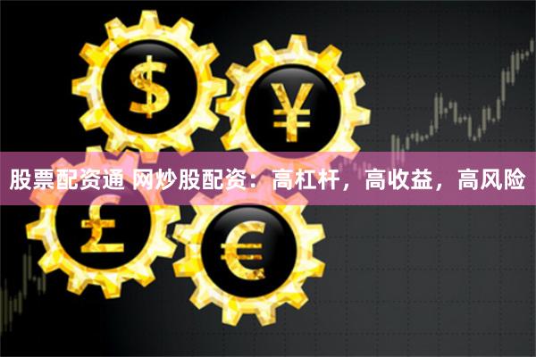 股票配资通 网炒股配资：高杠杆，高收益，高风险