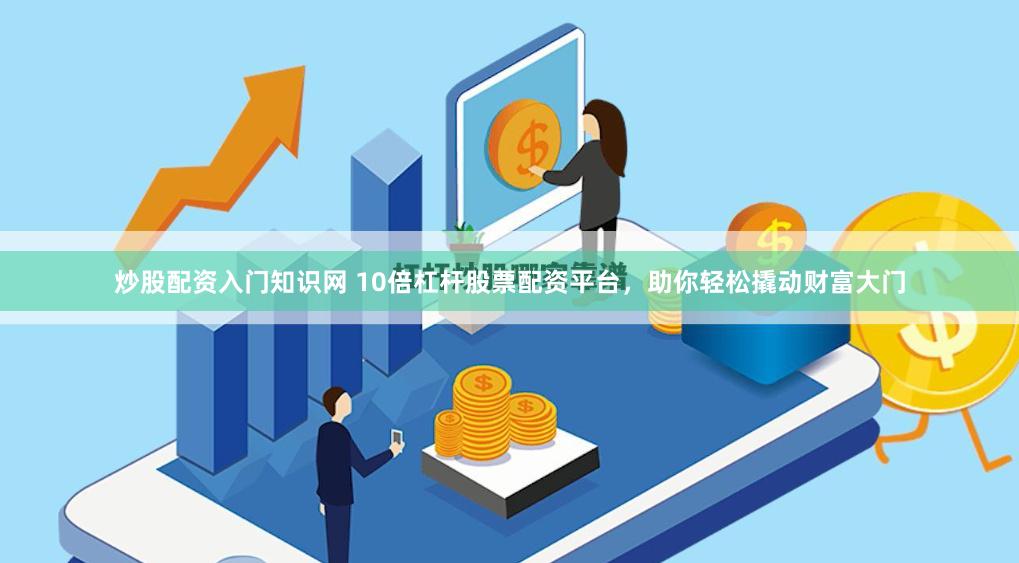 炒股配资入门知识网 10倍杠杆股票配资平台，助你轻松撬动财富大门