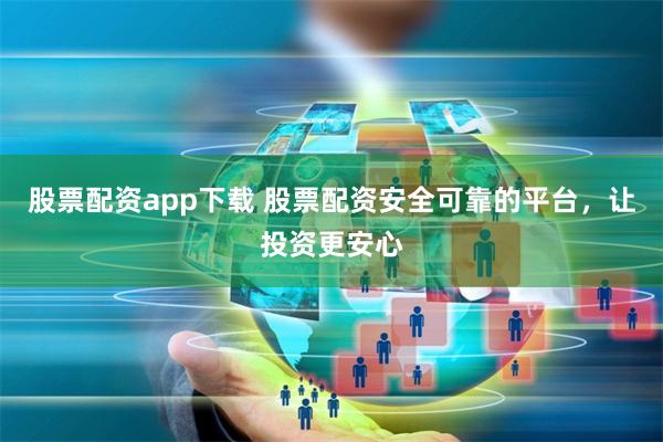股票配资app下载 股票配资安全可靠的平台，让投资更安心