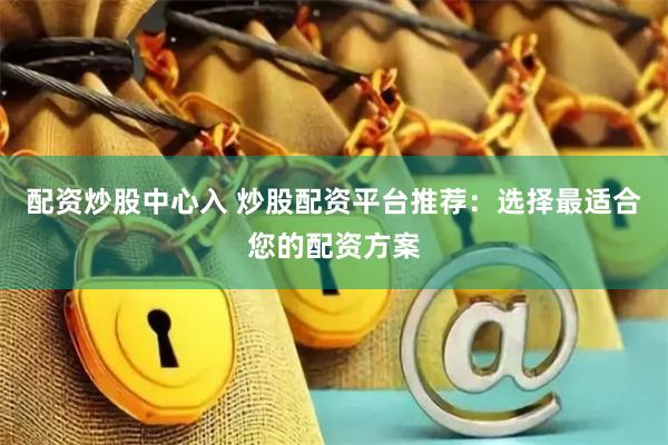 配资炒股中心入 炒股配资平台推荐：选择最适合您的配资方案
