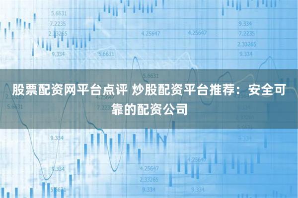 股票配资网平台点评 炒股配资平台推荐：安全可靠的配资公司