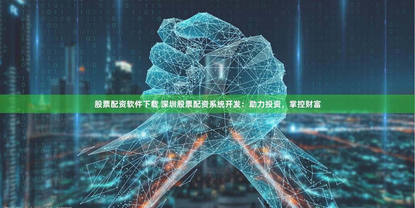 股票配资软件下载 深圳股票配资系统开发：助力投资，掌控财富
