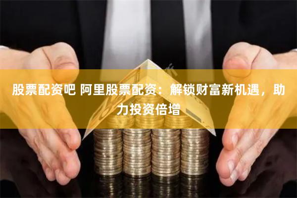股票配资吧 阿里股票配资:解锁财富新机遇,助力投资倍增