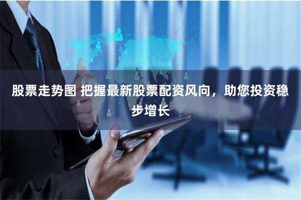 股票走势图 把握最新股票配资风向,助您投资稳步增长