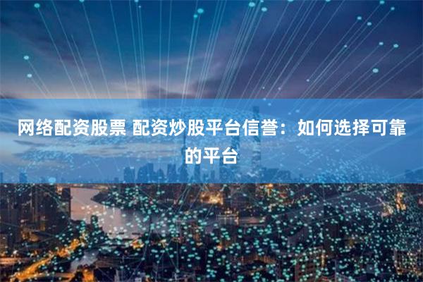 网络配资股票 配资炒股平台信誉:如何选择可靠的平台