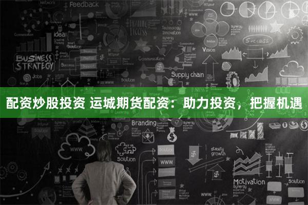 配资炒股投资 运城期货配资:助力投资,把握机遇