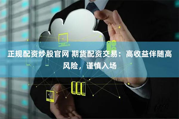 正规配资炒股官网 期货配资交易:高收益伴随高风险,谨慎入场