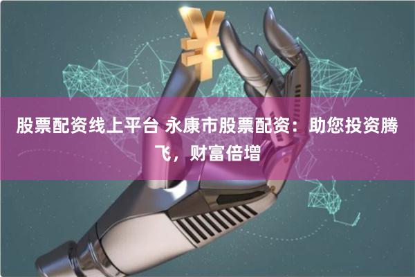 股票配资线上平台 永康市股票配资：助您投资腾飞，财富倍增