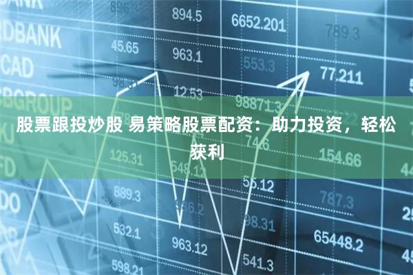 股票跟投炒股 易策略股票配资：助力投资，轻松获利