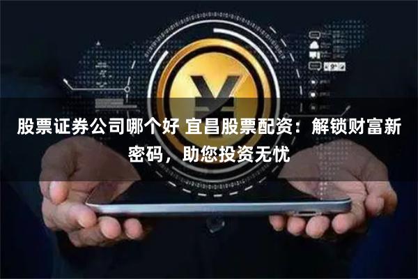 股票证券公司哪个好 宜昌股票配资：解锁财富新密码，助您投资无忧