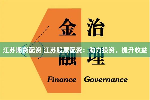 江苏期货配资 江苏股票配资：助力投资，提升收益