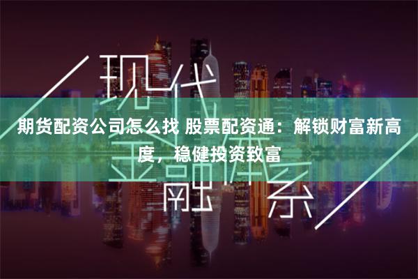 期货配资公司怎么找 股票配资通：解锁财富新高度，稳健投资致富