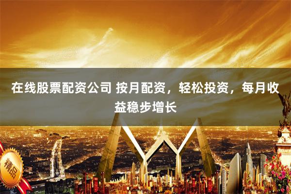 在线股票配资公司 按月配资，轻松投资，每月收益稳步增长