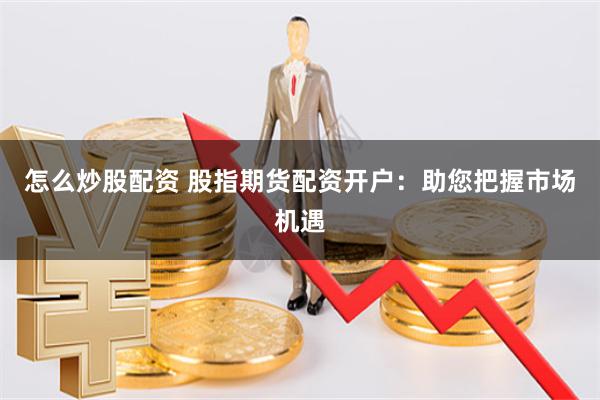 怎么炒股配资 股指期货配资开户：助您把握市场机遇