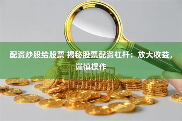 配资炒股给股票 揭秘股票配资杠杆：放大收益，谨慎操作